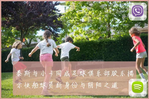 泰斯与小卡同成足球俱乐部股东揭示快船球员新身份与阴阳之道