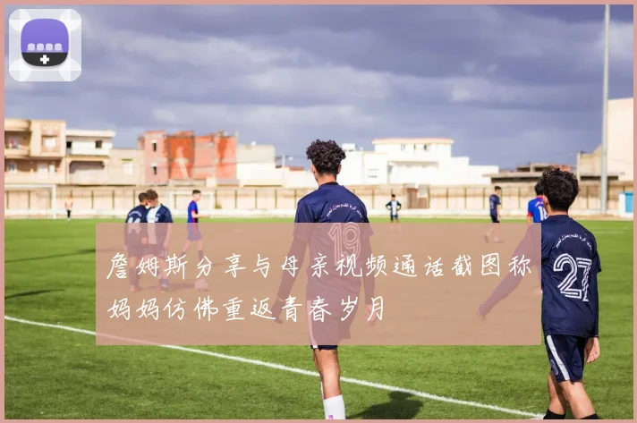 詹姆斯分享与母亲视频通话截图称妈妈仿佛重返青春岁月