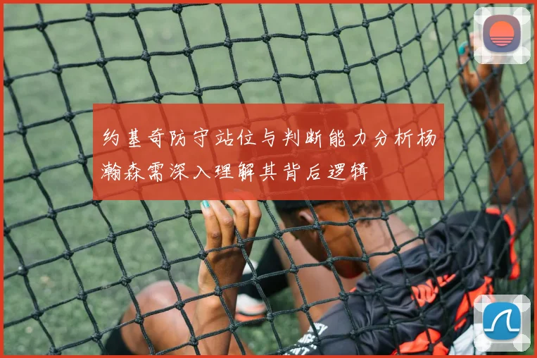 约基奇防守站位与判断能力分析杨瀚森需深入理解其背后逻辑